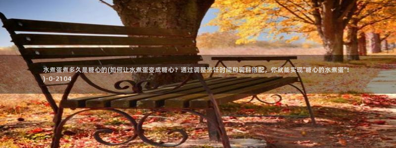 糖心vl0ng：水煮蛋煮多久是糖心的(如何让水煮蛋变成糖心？