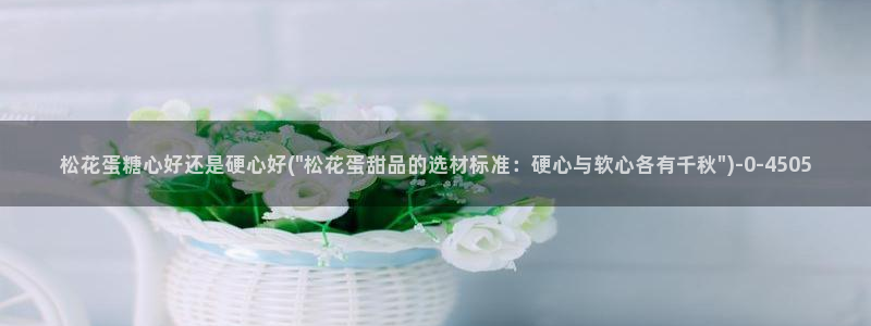 糖心velgo：松花蛋糖心好还是硬心好(\